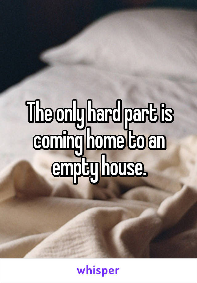 The only hard part is coming home to an empty house.