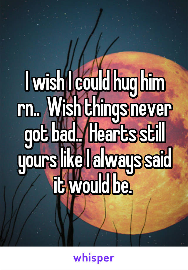 I wish I could hug him rn..  Wish things never got bad..  Hearts still yours like I always said it would be. 