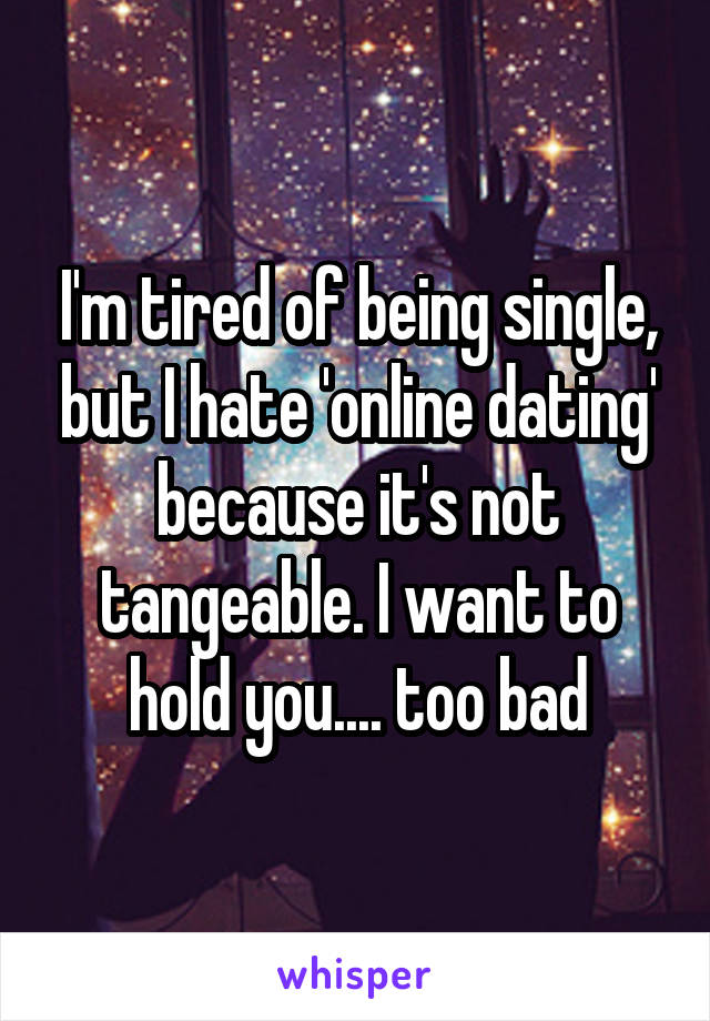 I'm tired of being single, but I hate 'online dating' because it's not tangeable. I want to hold you.... too bad