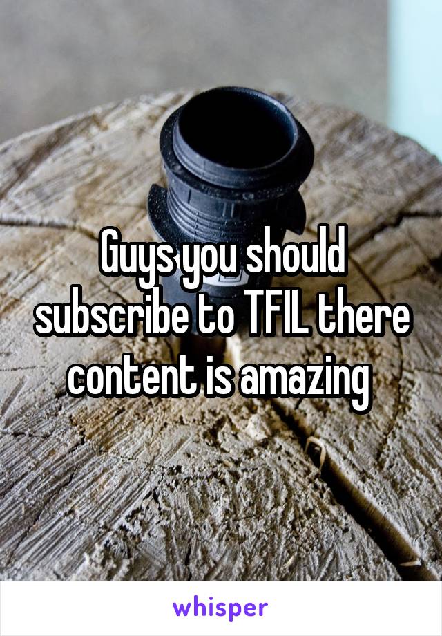 Guys you should subscribe to TFIL there content is amazing 