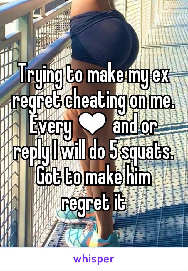Trying to make my ex regret cheating on me. Every ❤ and or reply I will do 5 squats. Got to make him regret it