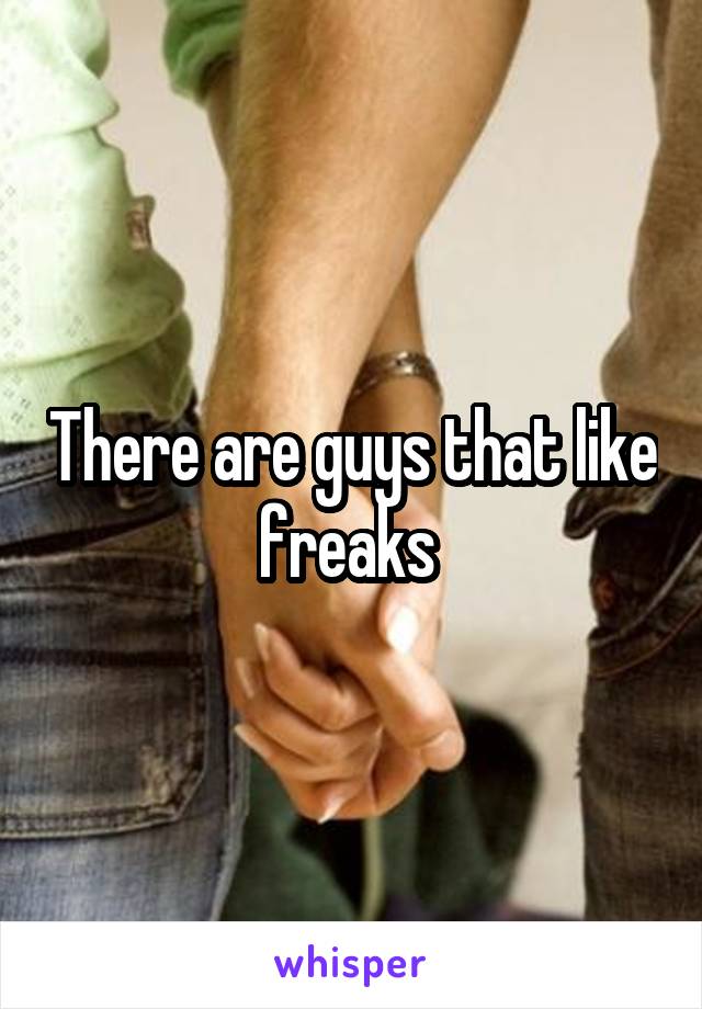 There are guys that like freaks 