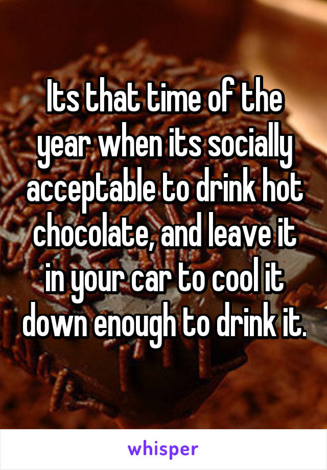Its that time of the year when its socially acceptable to drink hot chocolate, and leave it in your car to cool it down enough to drink it. 