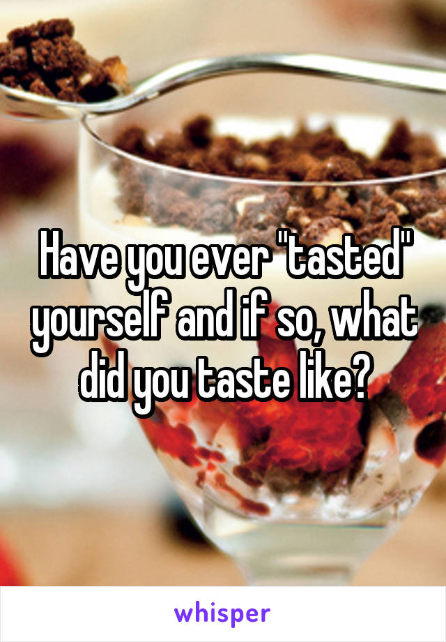 Have you ever "tasted" yourself and if so, what did you taste like?