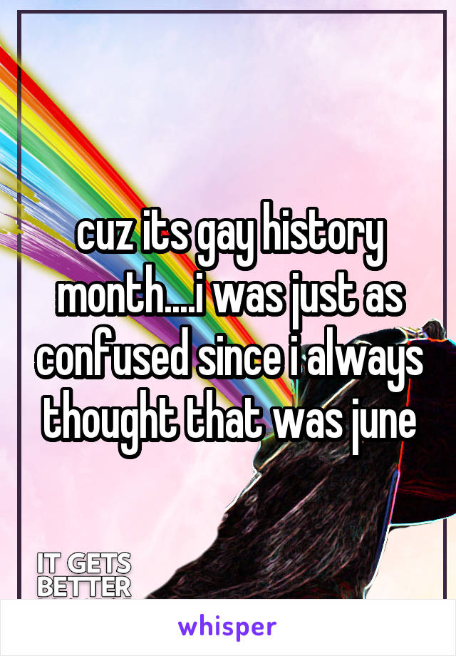 cuz its gay history month....i was just as confused since i always thought that was june