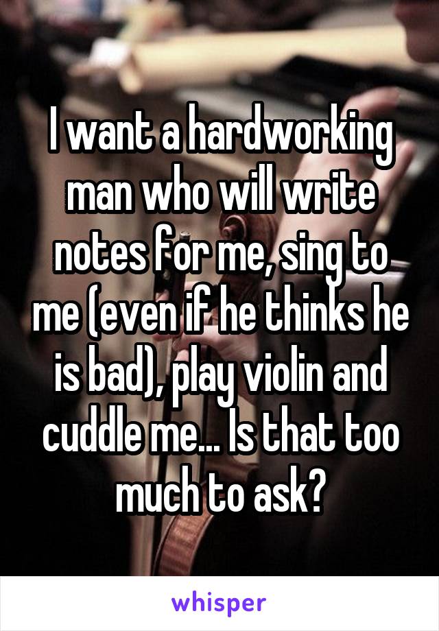 I want a hardworking man who will write notes for me, sing to me (even if he thinks he is bad), play violin and cuddle me... Is that too much to ask?