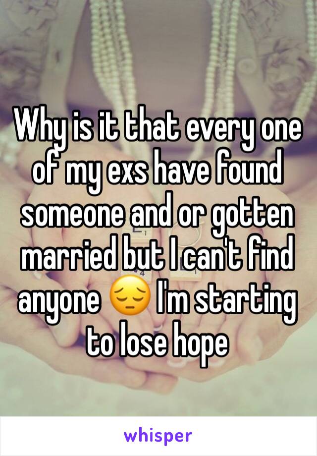 Why is it that every one of my exs have found someone and or gotten married but I can't find anyone 😔 I'm starting to lose hope 