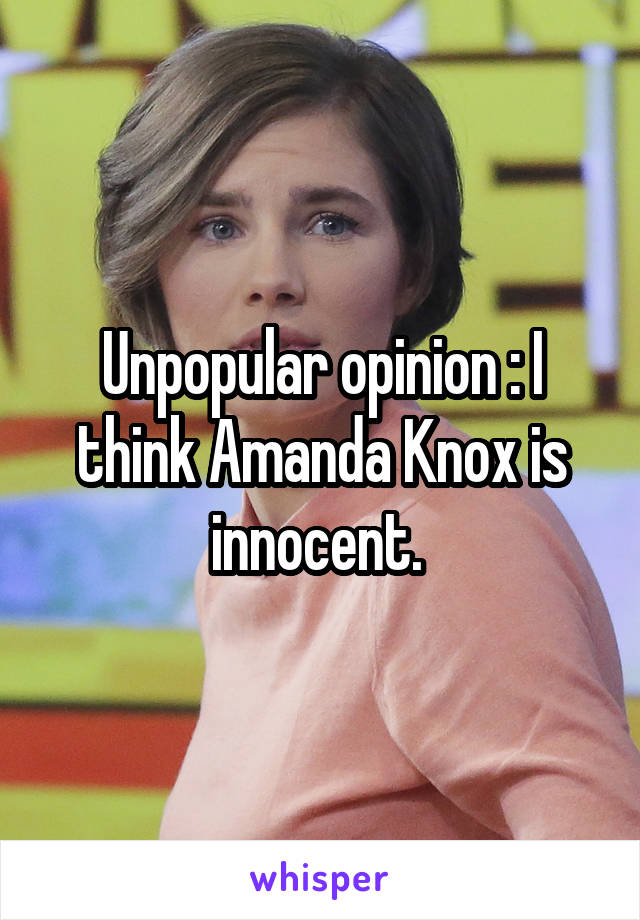 Unpopular opinion : I think Amanda Knox is innocent. 