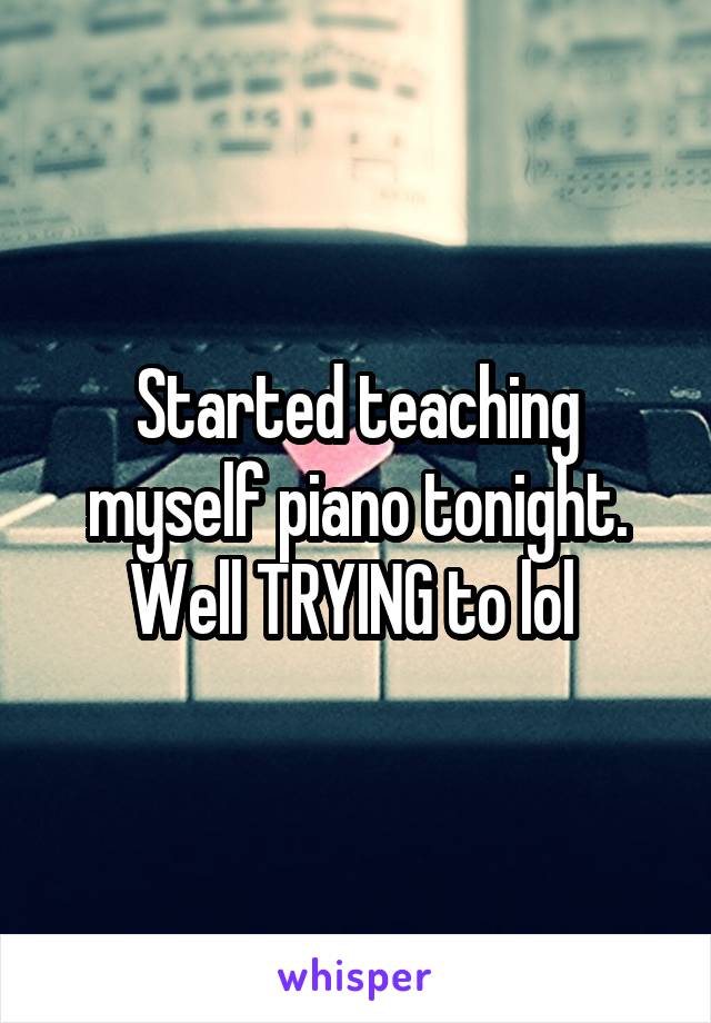 Started teaching myself piano tonight. Well TRYING to lol 
