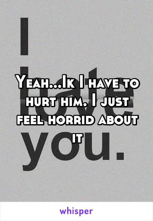 Yeah...Ik I have to hurt him. I just feel horrid about it