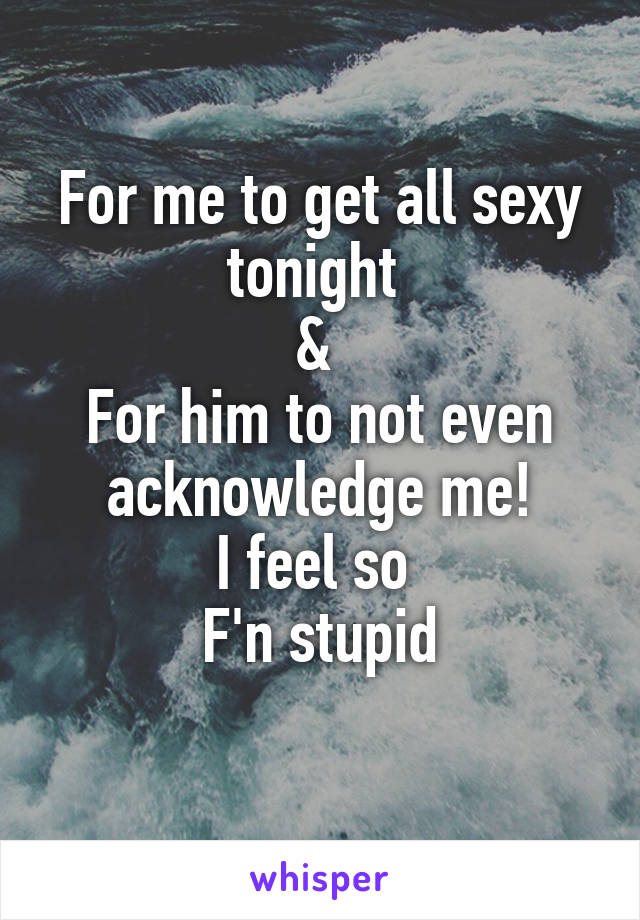 For me to get all sexy tonight 
& 
For him to not even acknowledge me!
I feel so 
F'n stupid

