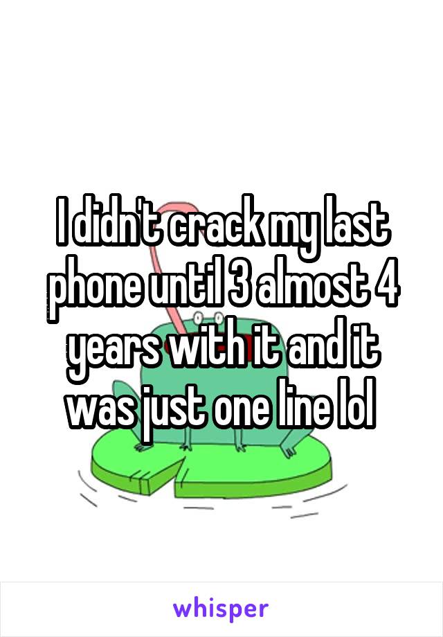I didn't crack my last phone until 3 almost 4 years with it and it was just one line lol 
