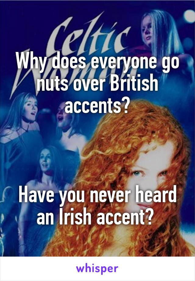 Why does everyone go nuts over British accents?



Have you never heard an Irish accent? 