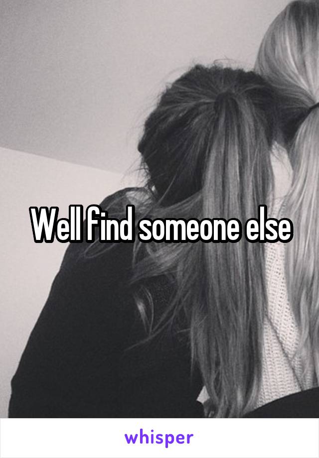 Well find someone else