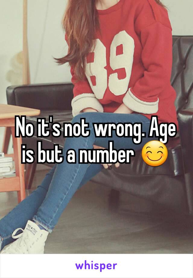 No it's not wrong. Age is but a number 😊