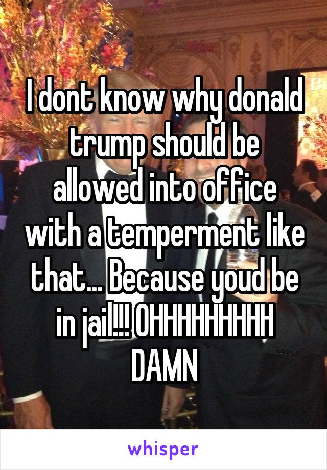 I dont know why donald trump should be allowed into office with a temperment like that... Because youd be in jail!!! OHHHHHHHHH DAMN
