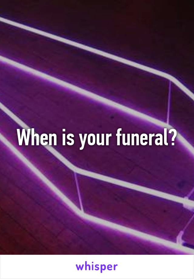When is your funeral?