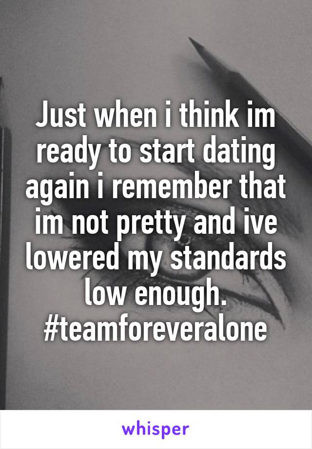 Just when i think im ready to start dating again i remember that im not pretty and ive lowered my standards low enough. #teamforeveralone