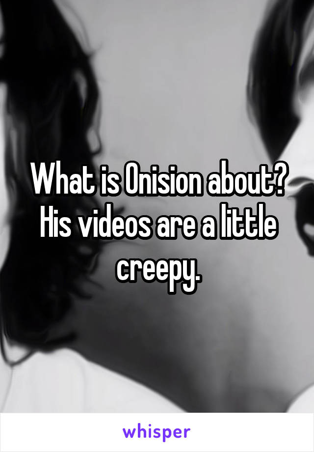 What is Onision about? His videos are a little creepy.