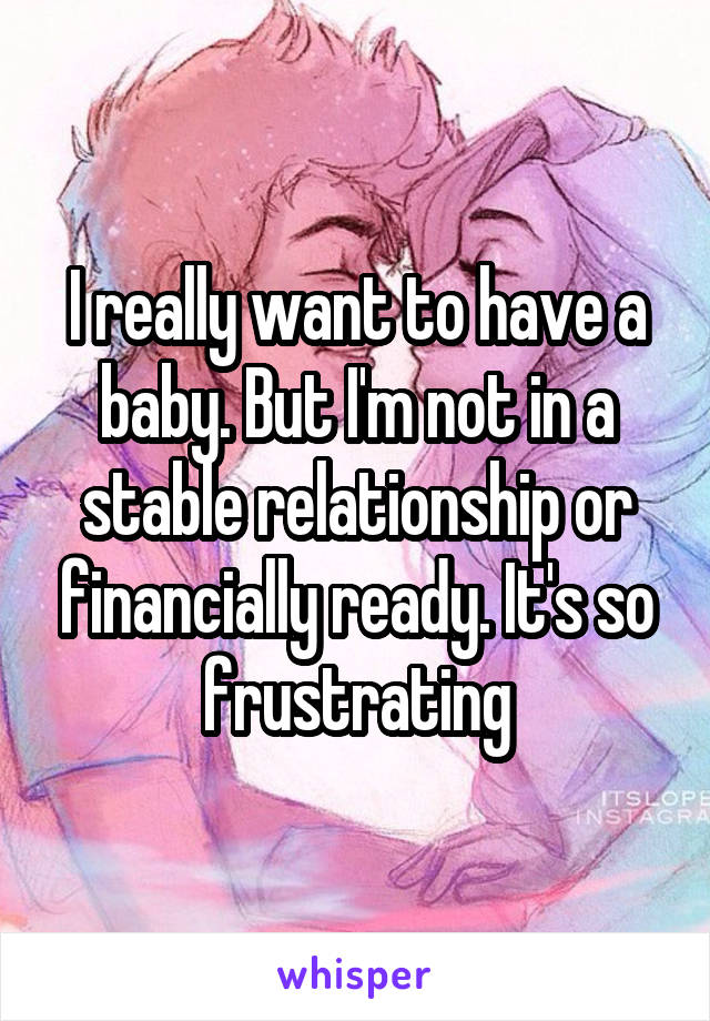 I really want to have a baby. But I'm not in a stable relationship or financially ready. It's so frustrating