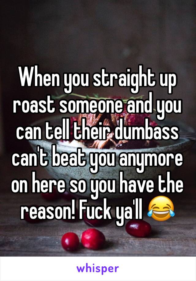 When you straight up roast someone and you can tell their dumbass can't beat you anymore on here so you have the reason! Fuck ya'll 😂