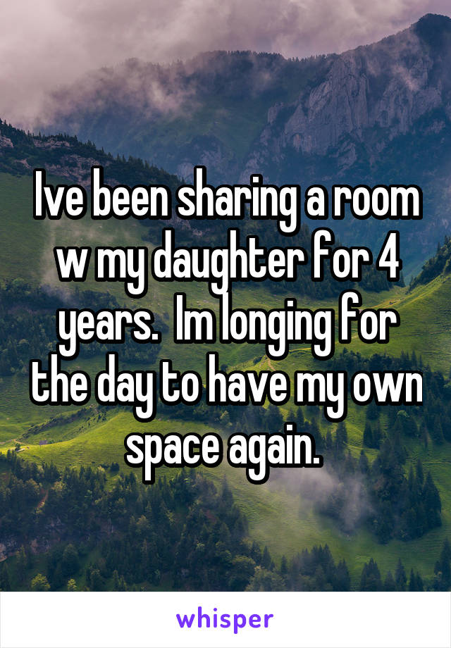 Ive been sharing a room w my daughter for 4 years.  Im longing for the day to have my own space again. 