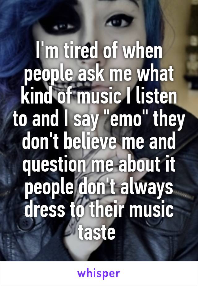 I'm tired of when people ask me what kind of music I listen to and I say "emo" they don't believe me and question me about it people don't always dress to their music taste 