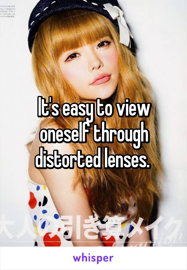 It's easy to view oneself through distorted lenses. 