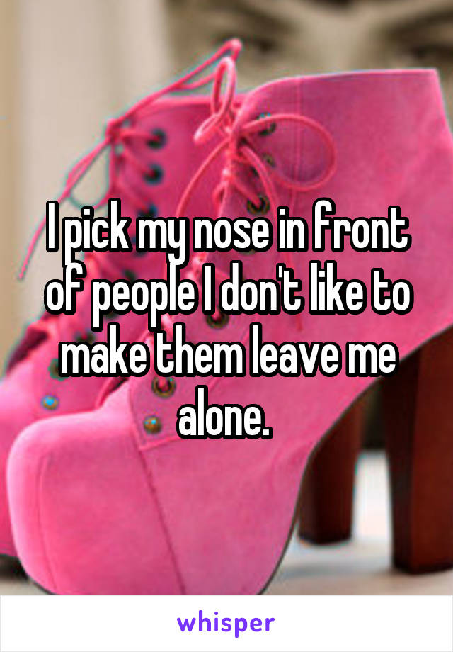 I pick my nose in front of people I don't like to make them leave me alone. 