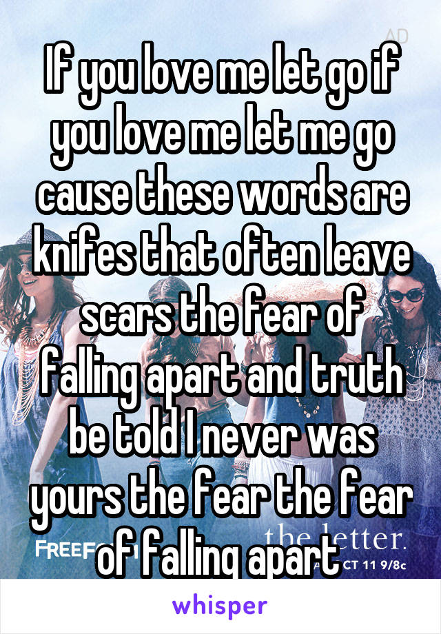 If you love me let go if you love me let me go cause these words are knifes that often leave scars the fear of falling apart and truth be told I never was yours the fear the fear of falling apart 