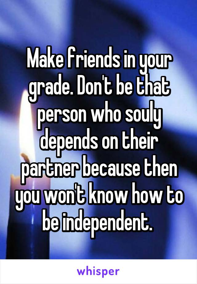 Make friends in your grade. Don't be that person who souly depends on their partner because then you won't know how to be independent. 