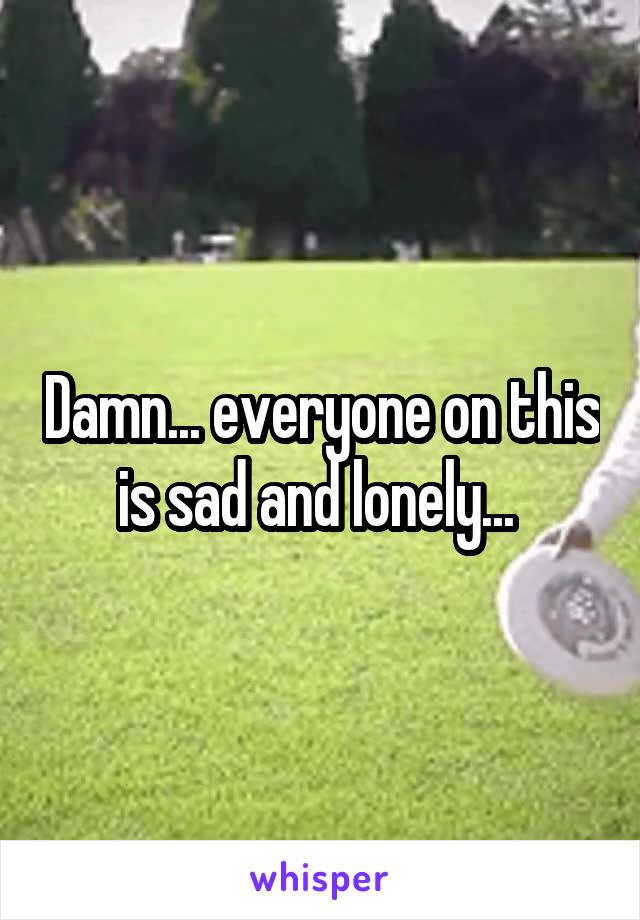 Damn... everyone on this is sad and lonely... 