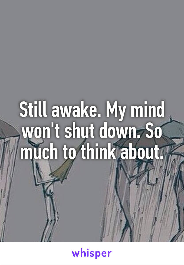 Still awake. My mind won't shut down. So much to think about.