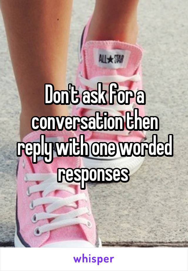 Don't ask for a conversation then reply with one worded responses 