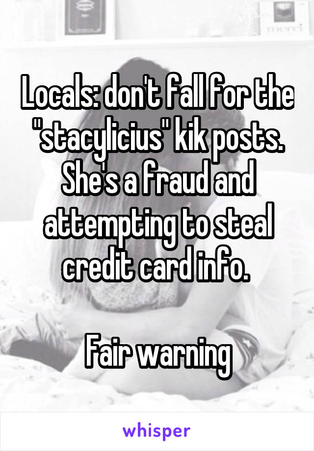 Locals: don't fall for the "stacylicius" kik posts. She's a fraud and attempting to steal credit card info. 

Fair warning