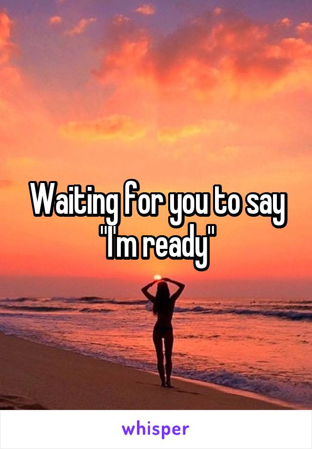 Waiting for you to say "I'm ready"