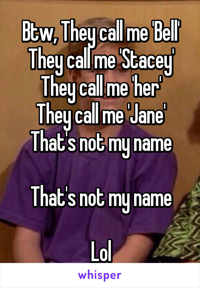 Btw, They call me 'Bell'
They call me 'Stacey'
They call me 'her'
They call me 'Jane'
That's not my name

That's not my name

Lol