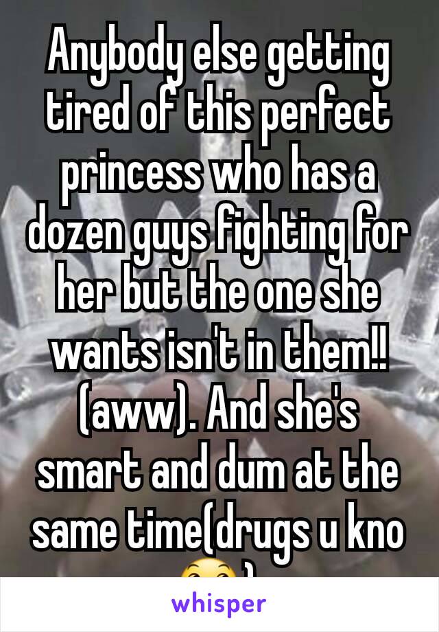 Anybody else getting tired of this perfect princess who has a dozen guys fighting for her but the one she wants isn't in them!!(aww). And she's smart and dum at the same time(drugs u kno😞) 