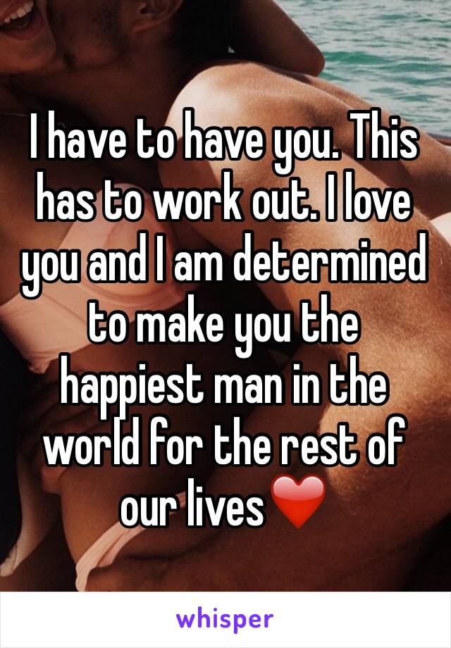 I have to have you. This has to work out. I love you and I am determined to make you the happiest man in the world for the rest of our lives❤️