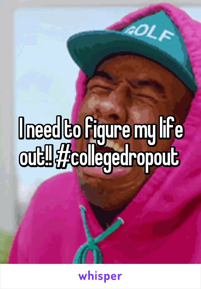I need to figure my life out!! #collegedropout 
