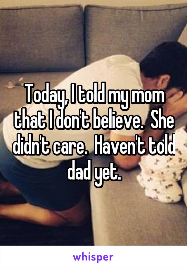 Today, I told my mom that I don't believe.  She didn't care.  Haven't told dad yet.