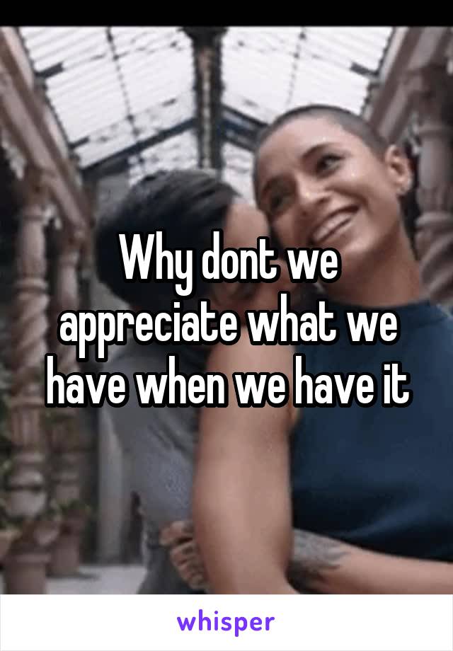 Why dont we appreciate what we have when we have it