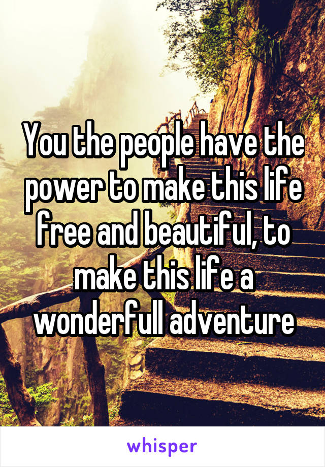 You the people have the power to make this life free and beautiful, to make this life a wonderfull adventure