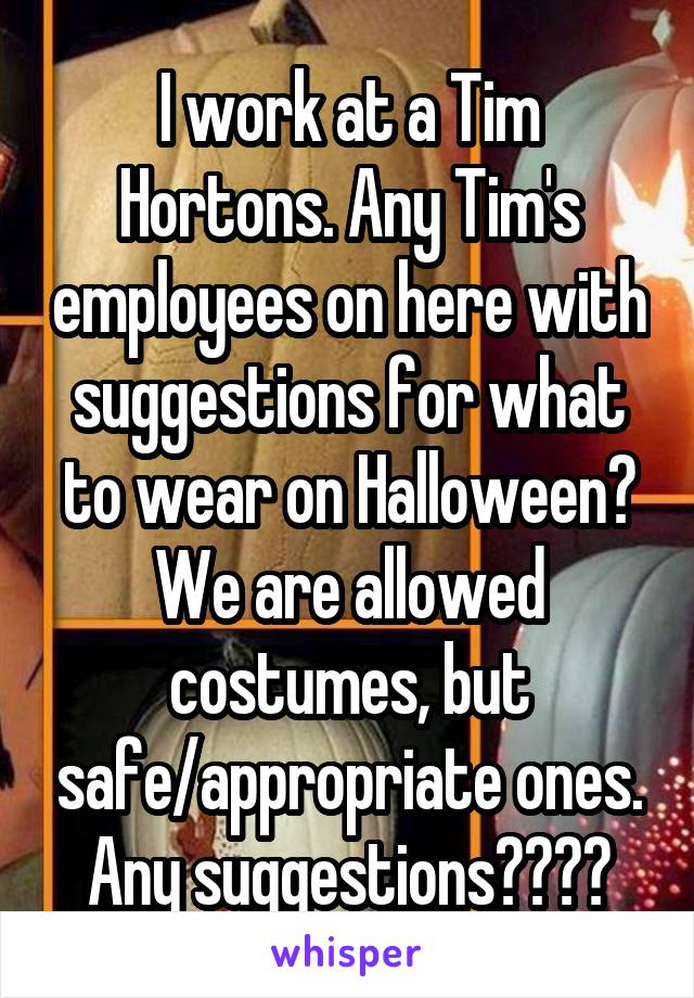 I work at a Tim Hortons. Any Tim's employees on here with suggestions for what to wear on Halloween? We are allowed costumes, but safe/appropriate ones. Any suggestions????
