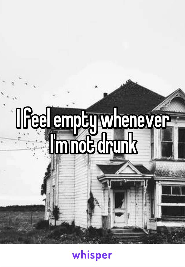 I feel empty whenever I'm not drunk