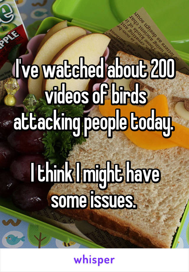 I've watched about 200 videos of birds attacking people today. 

I think I might have some issues. 