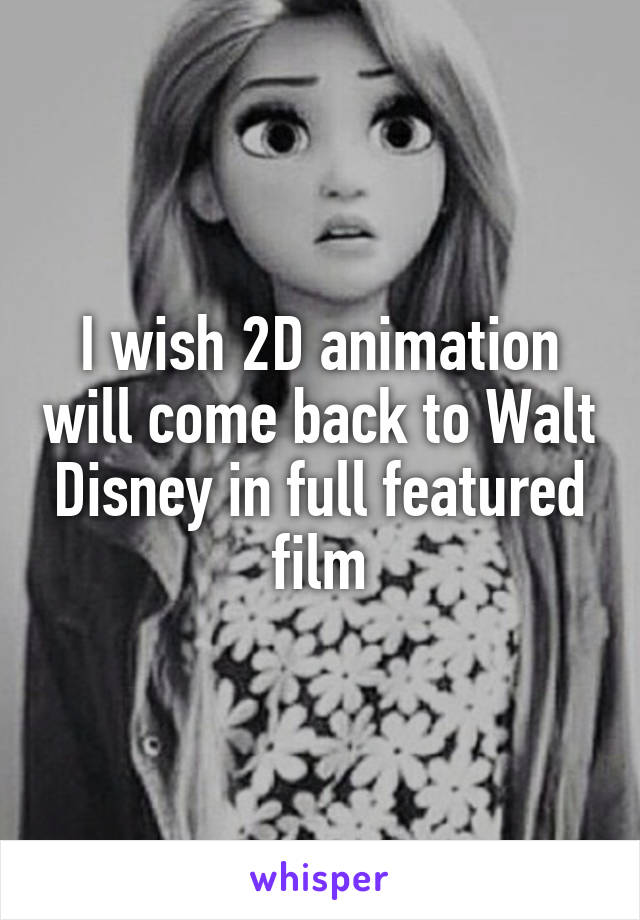 I wish 2D animation will come back to Walt Disney in full featured film