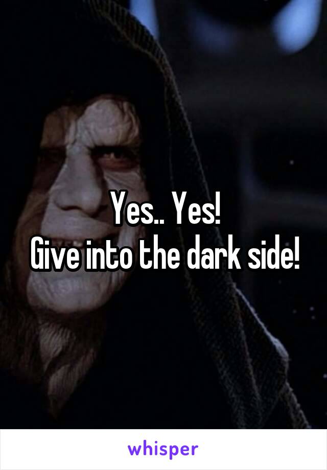Yes.. Yes!
Give into the dark side!