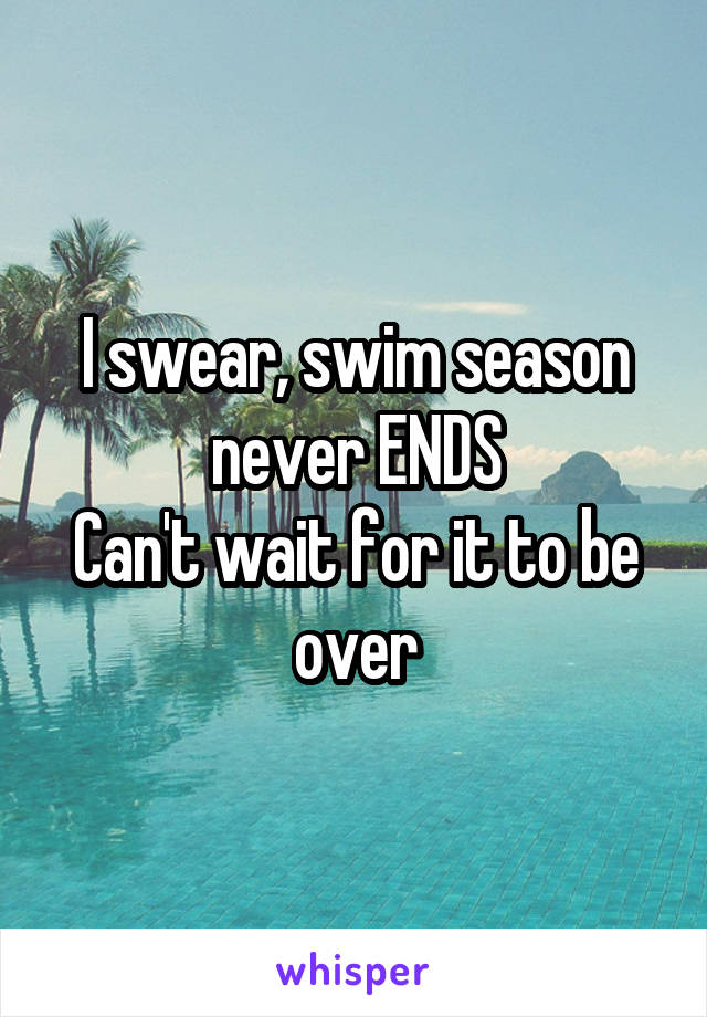 I swear, swim season never ENDS
Can't wait for it to be over