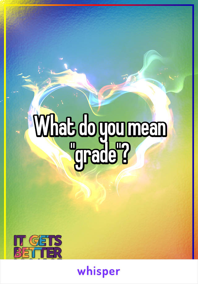 What do you mean "grade"?